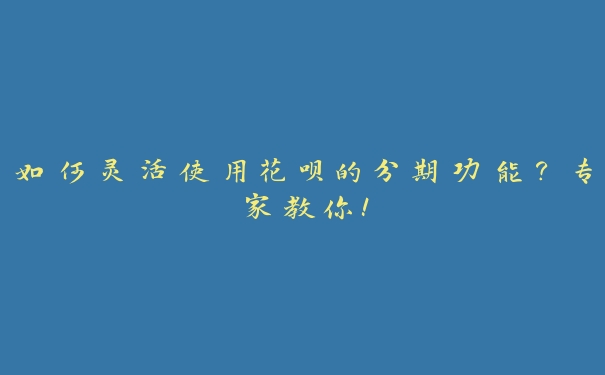 如何灵活使用花呗的分期功能?专家教你! 如何灵活使用花呗的分期功能?专家教你!