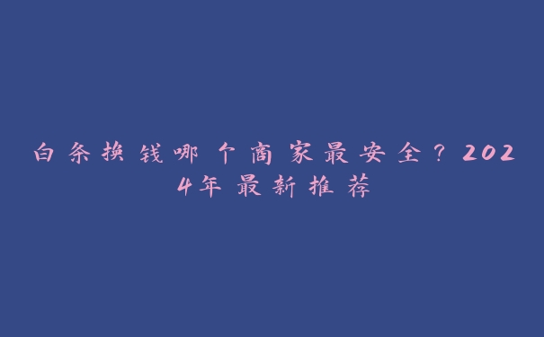 白条换钱哪个商家最安全?2024年最新推荐 白条换钱哪个商家最安全?2024年最新推荐