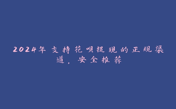2024年支持花呗提现的正规渠道，安全推荐