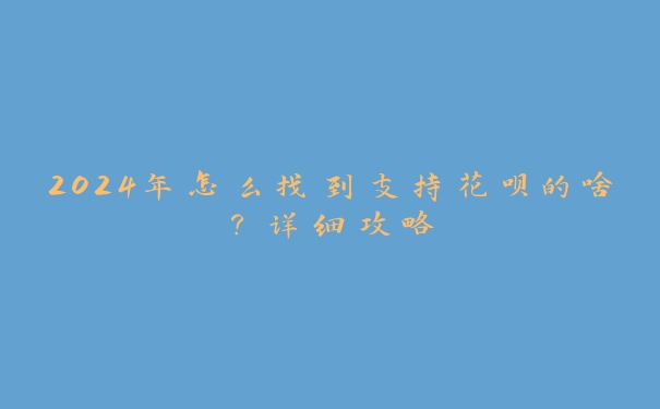 2024年怎么找到支持花呗的啥?详细攻略 2024年怎么找到支持花呗的啥?详细攻略
