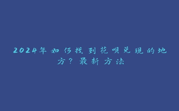 2024年如何找到花呗兑现的地方?最新方法 2024年如何找到花呗兑现的地方?最新方法