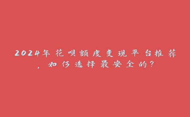 2024年花呗额度变现平台推荐,如何选择最安全的? 2024年花呗额度变现平台推荐,如何选择最安全的?