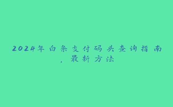 2024年白条支付码头查询指南,最新方法 2024年白条支付码头查询指南,最新方法