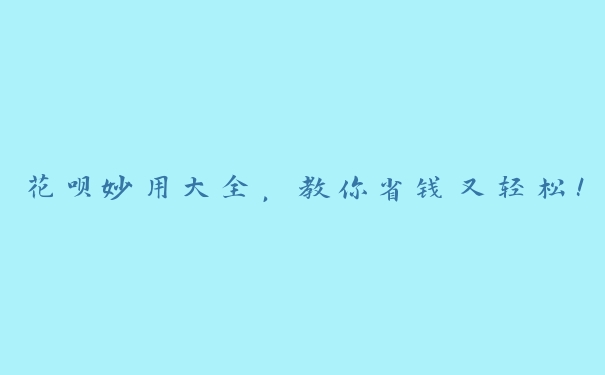 花呗妙用大全,教你省钱又轻松! 花呗妙用大全,教你省钱又轻松!