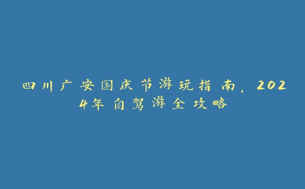 四川广安国庆节游玩指南,2024年自驾游全攻略 四川广安国庆节游玩指南,2024年自驾游全攻略