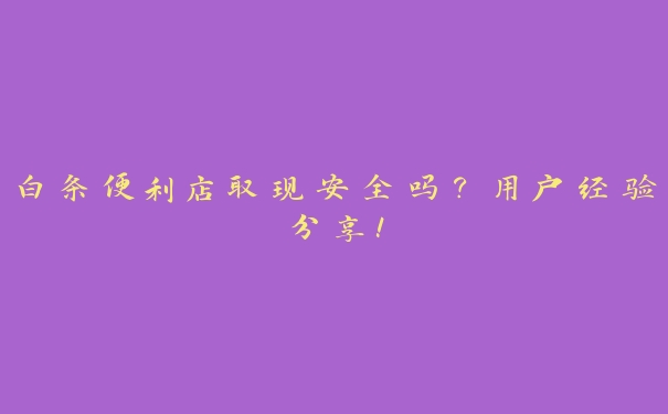 白条便利店取现安全吗?用户经验分享! 白条便利店取现安全吗?用户经验分享!