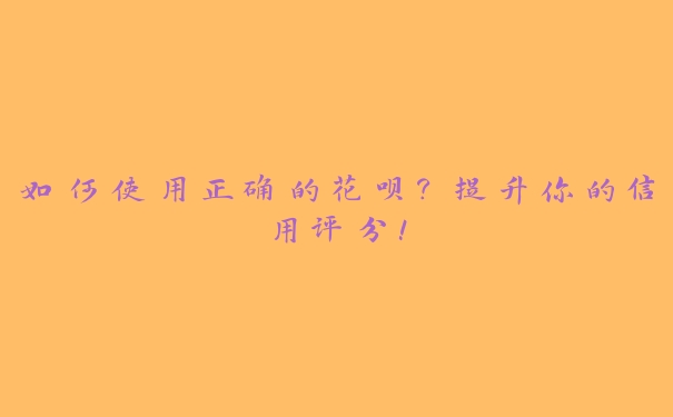 如何使用正确的花呗?提升你的信用评分! 如何使用正确的花呗?提升你的信用评分!