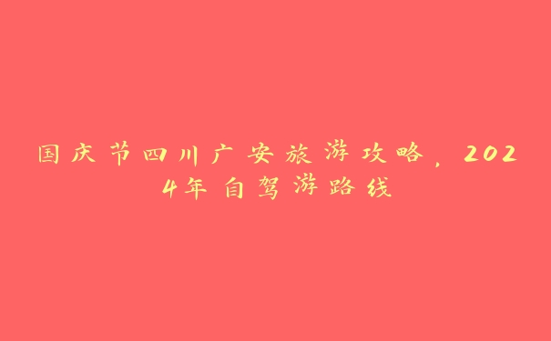 国庆节四川广安旅游攻略，2024年自驾游路线