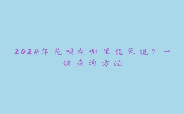 2024年花呗在哪里能兑现?一键查询方法 2024年花呗在哪里能兑现?一键查询方法