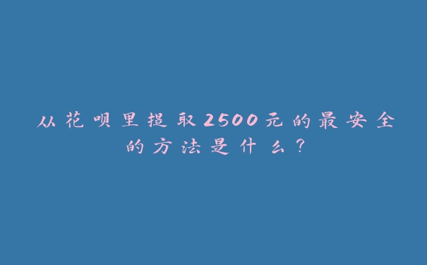 从花呗里提取2500元的最安全的方法是什么? 从花呗里提取2500元的最安全的方法是什么?