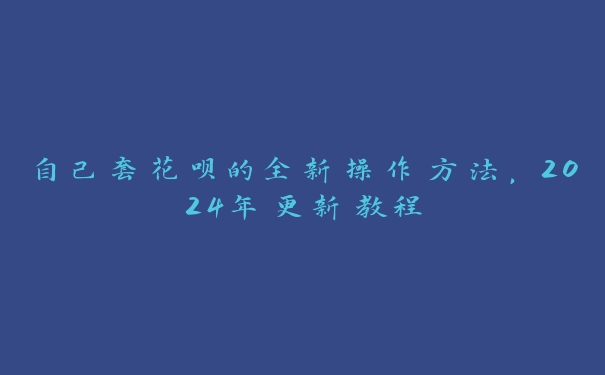 自己套花呗的全新操作方法,2024年更新教程 自己套花呗的全新操作方法,2024年更新教程