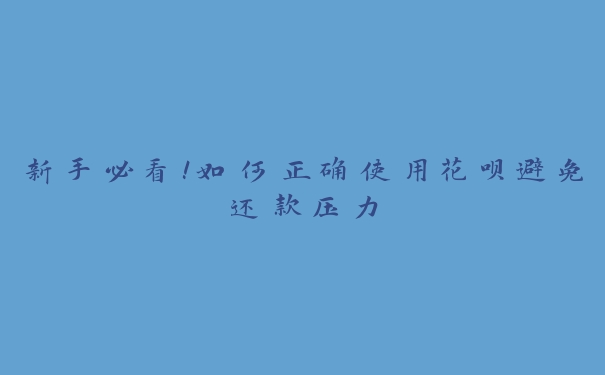 新手必看!如何正确使用花呗避免还款压力 新手必看!如何正确使用花呗避免还款压力