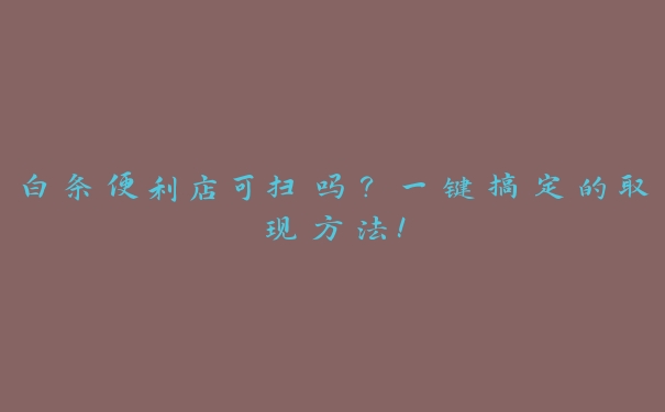 白条便利店可扫吗?一键搞定的取现方法! 白条便利店可扫吗?一键搞定的取现方法!