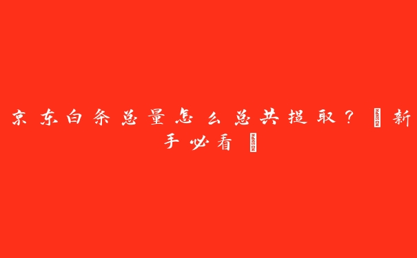 京东白条总量怎么总共提取?【新手必看】 京东白条总量怎么总共提取?【新手必看】