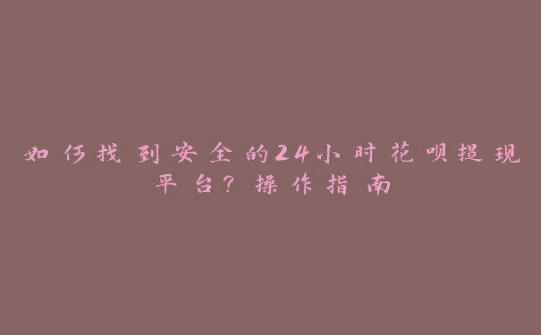 如何找到安全的24小时花呗提现平台?操作指南 如何找到安全的24小时花呗提现平台?操作指南