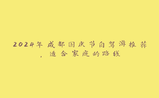 2024年成都国庆节自驾游推荐,适合家庭的路线 2024年成都国庆节自驾游推荐,适合家庭的路线
