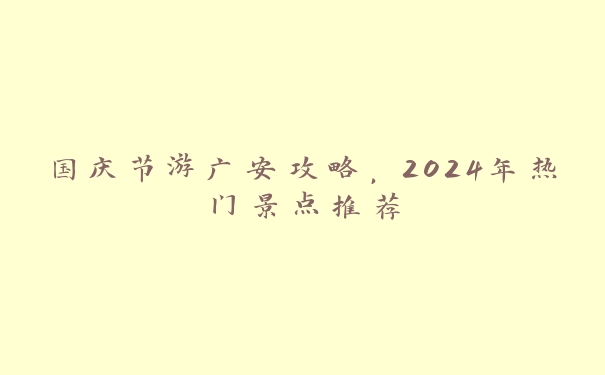 国庆节游广安攻略,2024年热门景点推荐 国庆节游广安攻略,2024年热门景点推荐