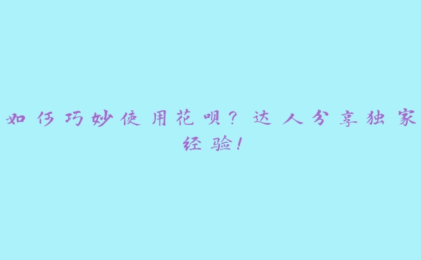 如何巧妙使用花呗？达人分享独家经验！