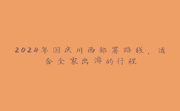 2024年国庆川西部署路线,适合全家出游的行程 2024年国庆川西部署路线,适合全家出游的行程