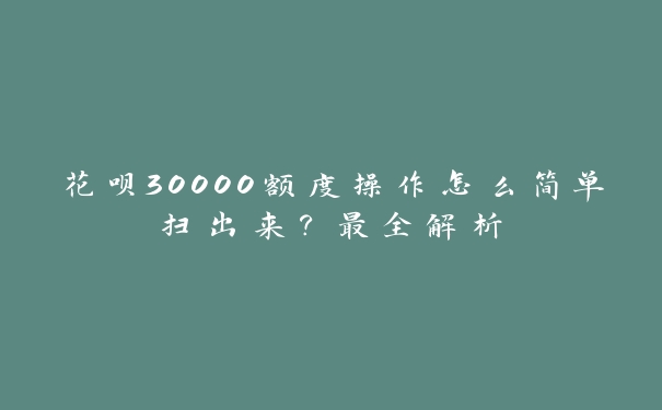 花呗30000额度操作怎么简单扫出来?最全解析 花呗30000额度操作怎么简单扫出来?最全解析