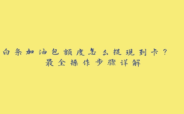 白条加油包额度怎么提现到卡? 最全操作步骤详解 白条加油包额度怎么提现到卡? 最全操作步骤详解