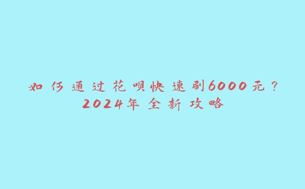如何通过花呗快速刷6000元?2024年全新攻略 如何通过花呗快速刷6000元?2024年全新攻略