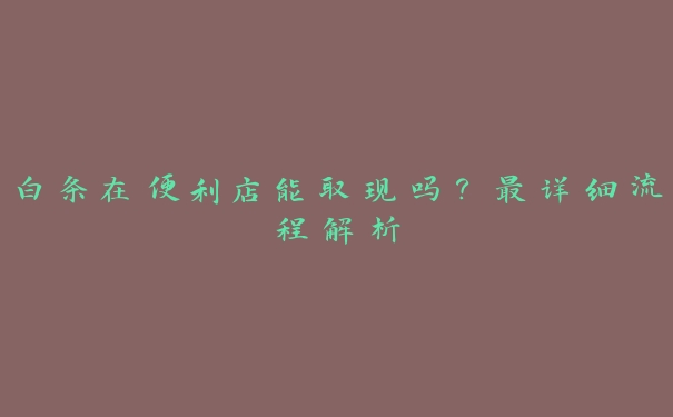 白条在便利店能取现吗？最详细流程解析
