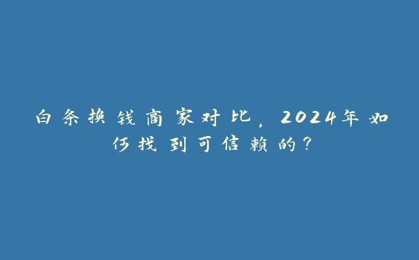 白条换钱商家对比,2024年如何找到可信赖的? 白条换钱商家对比,2024年如何找到可信赖的?