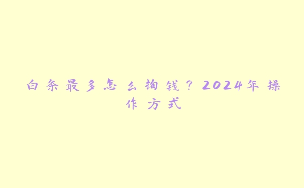 白条最多怎么掏钱?2024年操作方式 白条最多怎么掏钱?2024年操作方式