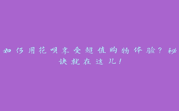 如何用花呗享受超值购物体验?秘诀就在这儿! 如何用花呗享受超值购物体验?秘诀就在这儿!