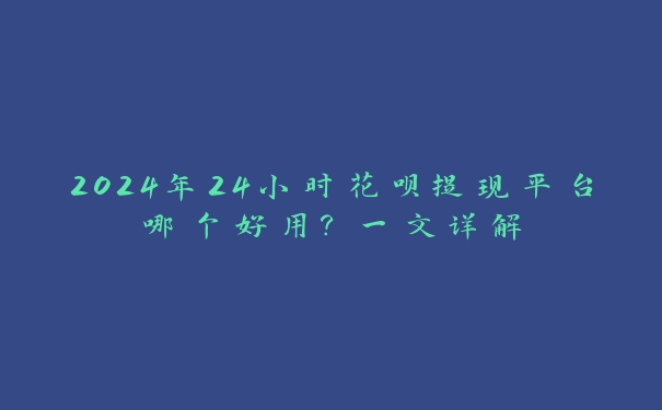 2024年24小时花呗提现平台哪个好用?一文详解 2024年24小时花呗提现平台哪个好用?一文详解