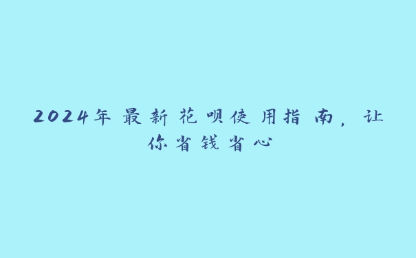 2024年最新花呗使用指南,让你省钱省心 2024年最新花呗使用指南,让你省钱省心
