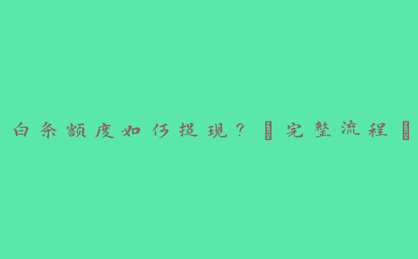 白条额度如何提现?【完整流程】 白条额度如何提现?【完整流程】