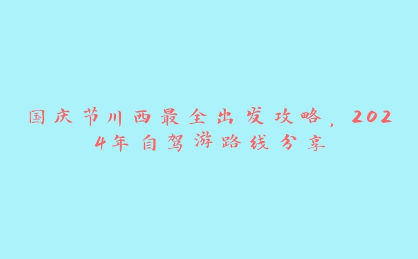 国庆节川西最全出发攻略,2024年自驾游路线分享 国庆节川西最全出发攻略,2024年自驾游路线分享