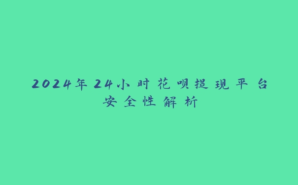 2024年24小时花呗提现平台安全性解析 2024年24小时花呗提现平台安全性解析