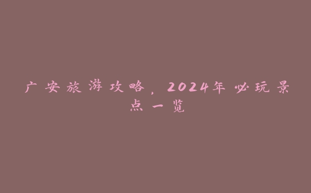 广安旅游攻略,2024年必玩景点一览 广安旅游攻略,2024年必玩景点一览