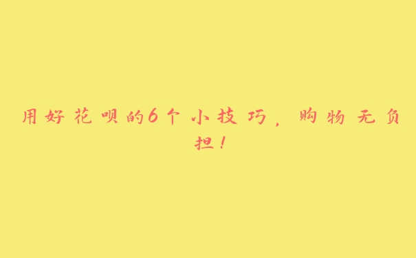 用好花呗的6个小技巧,购物无负担! 用好花呗的6个小技巧,购物无负担!
