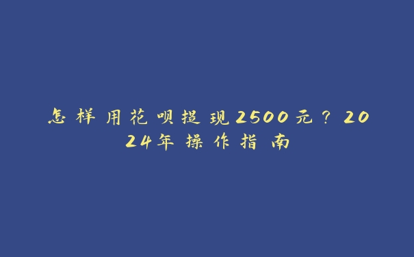 怎样用花呗提现2500元？2024年操作指南