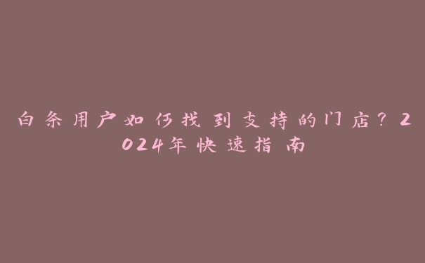 白条用户如何找到支持的门店?2024年快速指南 白条用户如何找到支持的门店?2024年快速指南