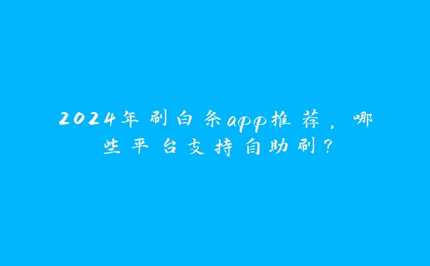 2024年刷白条app推荐,哪些平台支持自助刷? 2024年刷白条app推荐,哪些平台支持自助刷?