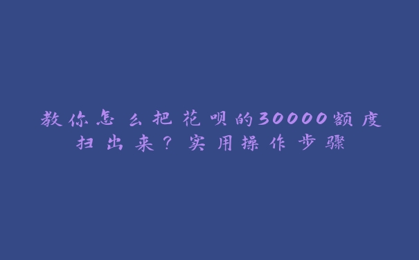 教你怎么把花呗的30000额度扫出来?实用操作步骤 教你怎么把花呗的30000额度扫出来?实用操作步骤