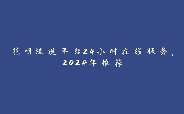 花呗提现平台24小时在线服务，2024年推荐