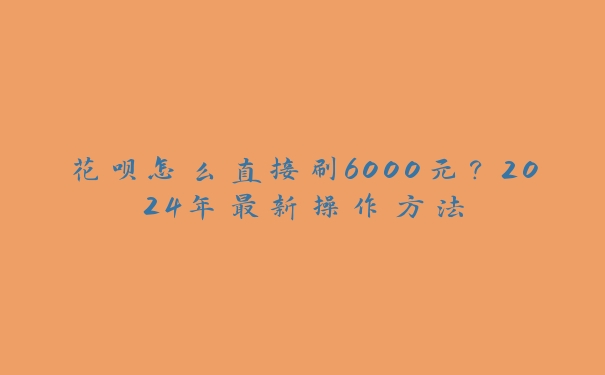 花呗怎么直接刷6000元？2024年最新操作方法