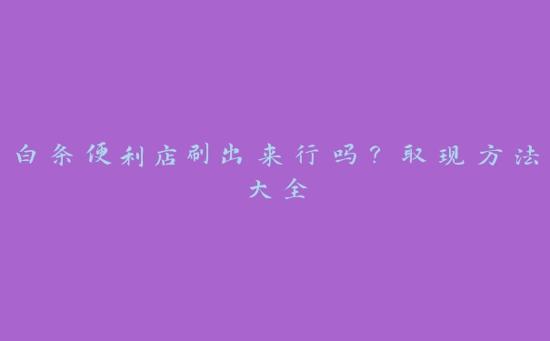 白条便利店刷出来行吗?取现方法大全 白条便利店刷出来行吗?取现方法大全