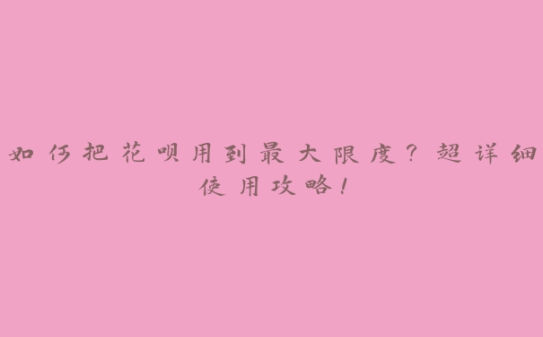 如何把花呗用到最大限度?超详细使用攻略! 如何把花呗用到最大限度?超详细使用攻略!