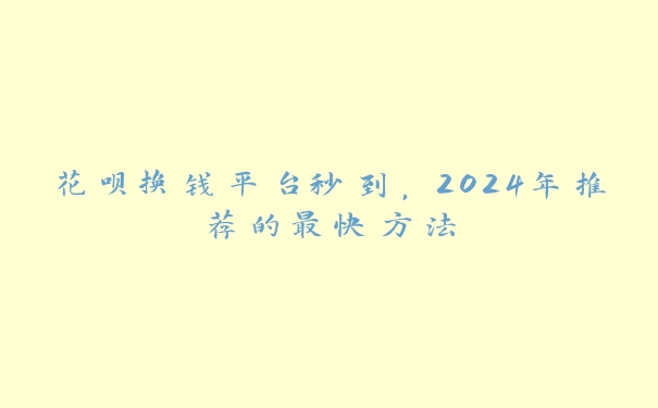 花呗换钱平台秒到，2024年推荐的最快方法