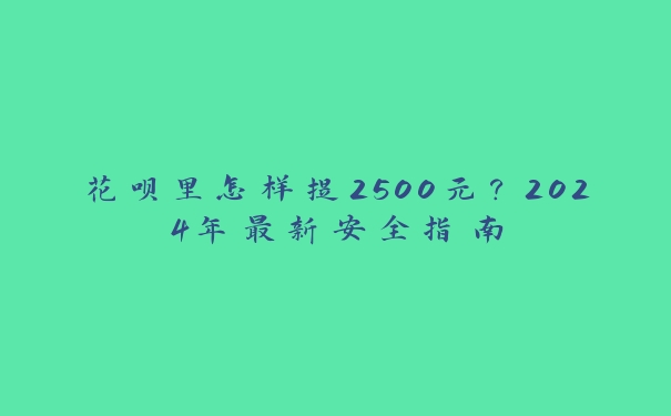 花呗里怎样提2500元?2024年最新安全指南 花呗里怎样提2500元?2024年最新安全指南