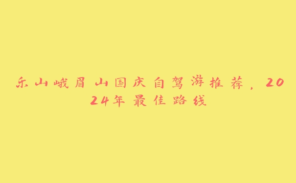 乐山峨眉山国庆自驾游推荐,2024年最佳路线 乐山峨眉山国庆自驾游推荐,2024年最佳路线
