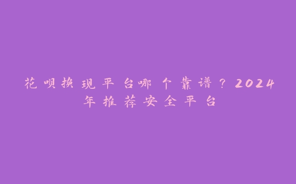 花呗换现平台哪个靠谱?2024年推荐安全平台 花呗换现平台哪个靠谱?2024年推荐安全平台