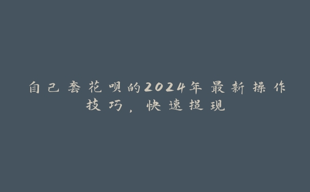 自己套花呗的2024年最新操作技巧,快速提现 自己套花呗的2024年最新操作技巧,快速提现